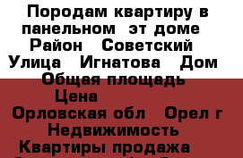 Породам квартиру в панельном 5эт.доме › Район ­ Советский › Улица ­ Игнатова › Дом ­ 7 › Общая площадь ­ 58 › Цена ­ 1 950 000 - Орловская обл., Орел г. Недвижимость » Квартиры продажа   . Орловская обл.,Орел г.